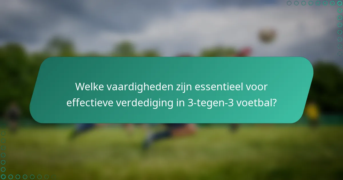 Welke vaardigheden zijn essentieel voor effectieve verdediging in 3-tegen-3 voetbal?