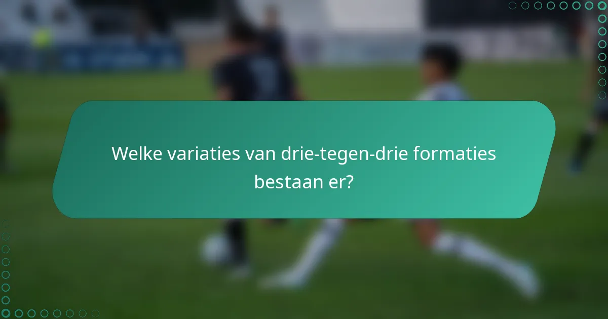 Welke variaties van drie-tegen-drie formaties bestaan er?